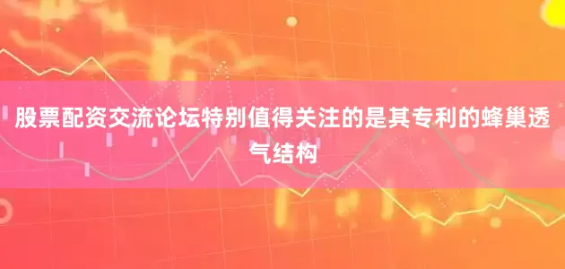 股票配资交流论坛特别值得关注的是其专利的蜂巢透气结构