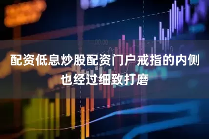 配资低息炒股配资门户戒指的内侧也经过细致打磨