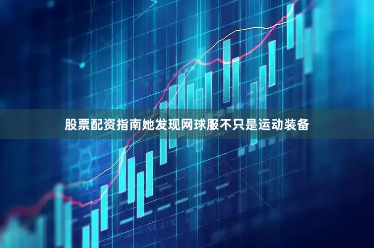股票配资指南她发现网球服不只是运动装备