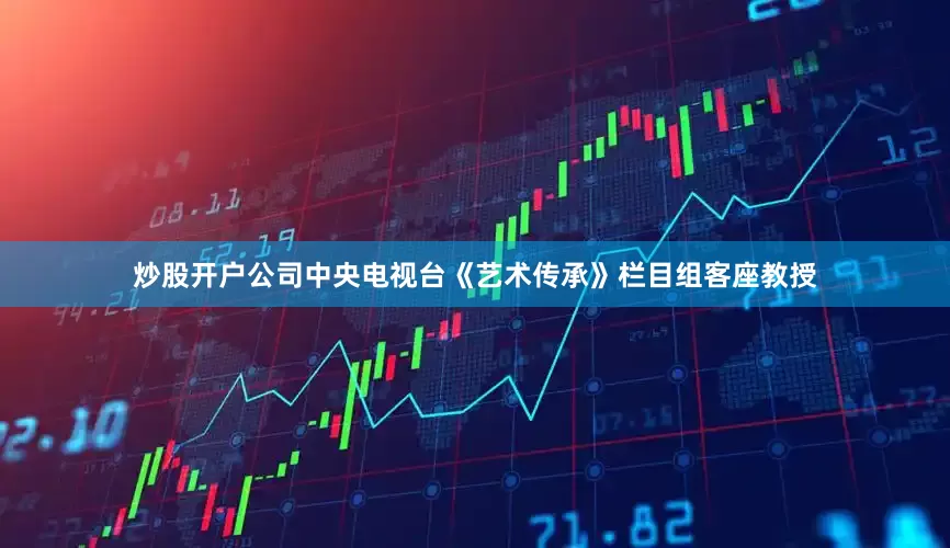 炒股开户公司中央电视台《艺术传承》栏目组客座教授