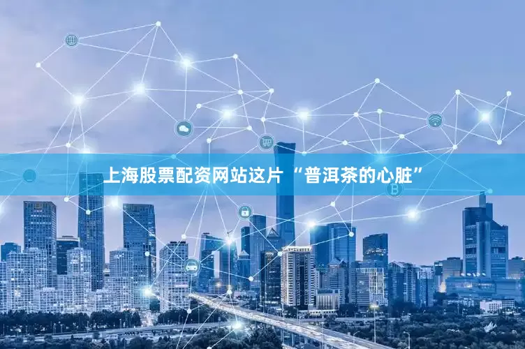 上海股票配资网站这片 “普洱茶的心脏”