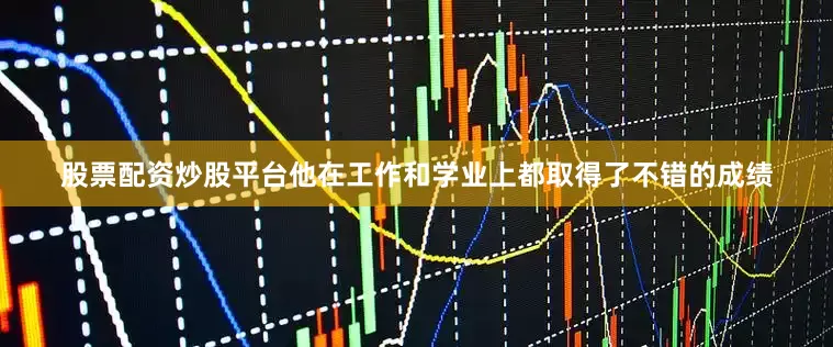 股票配资炒股平台他在工作和学业上都取得了不错的成绩