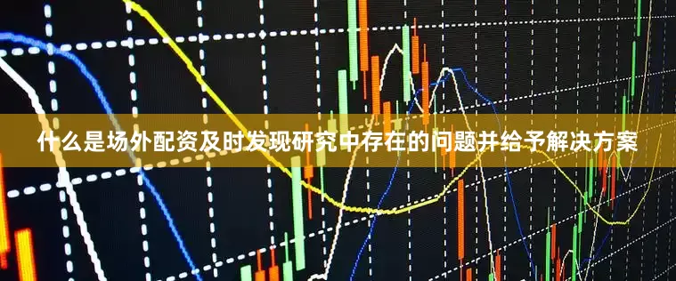 什么是场外配资及时发现研究中存在的问题并给予解决方案