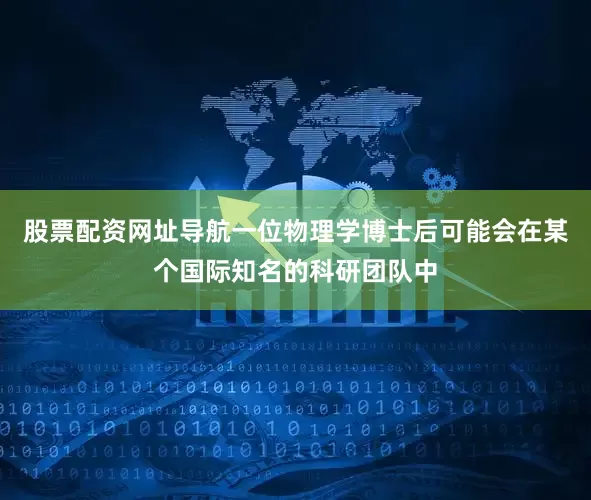 股票配资网址导航一位物理学博士后可能会在某个国际知名的科研团队中