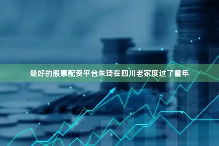 最好的股票配资平台朱琦在四川老家度过了童年