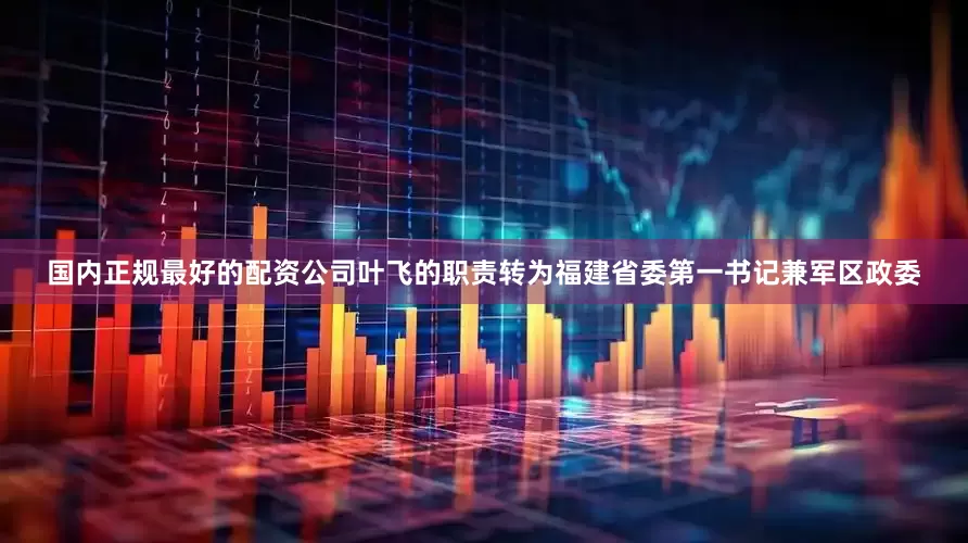 国内正规最好的配资公司叶飞的职责转为福建省委第一书记兼军区政委