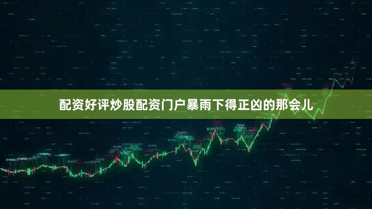 配资好评炒股配资门户暴雨下得正凶的那会儿