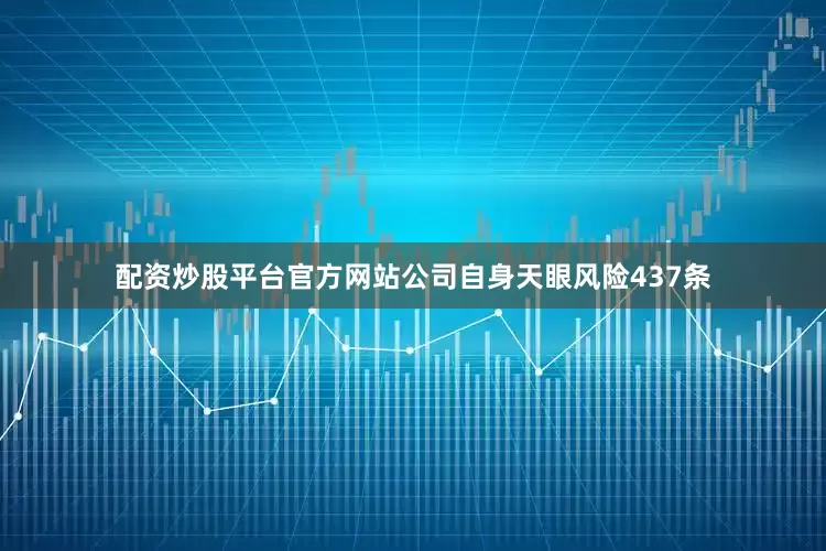 配资炒股平台官方网站公司自身天眼风险437条