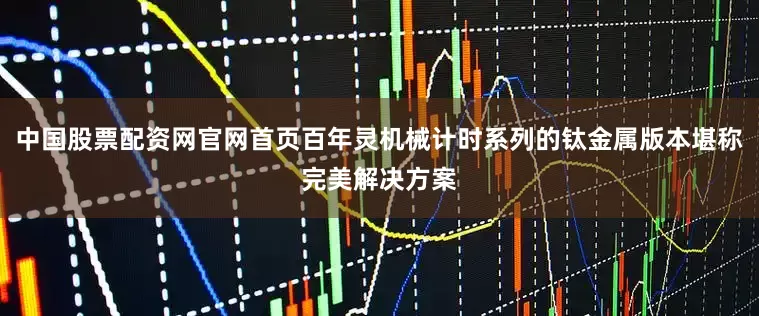 中国股票配资网官网首页百年灵机械计时系列的钛金属版本堪称完美解决方案