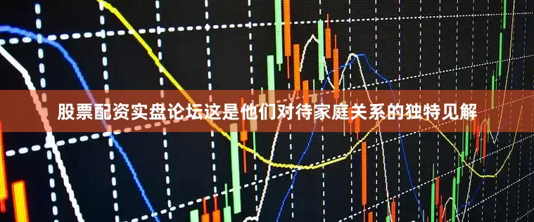 股票配资实盘论坛这是他们对待家庭关系的独特见解