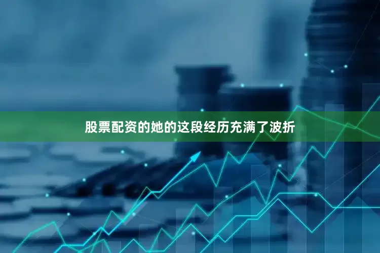 股票配资的她的这段经历充满了波折