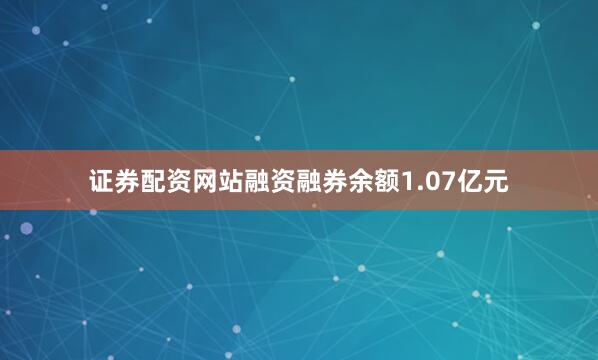 证券配资网站融资融券余额1.07亿元