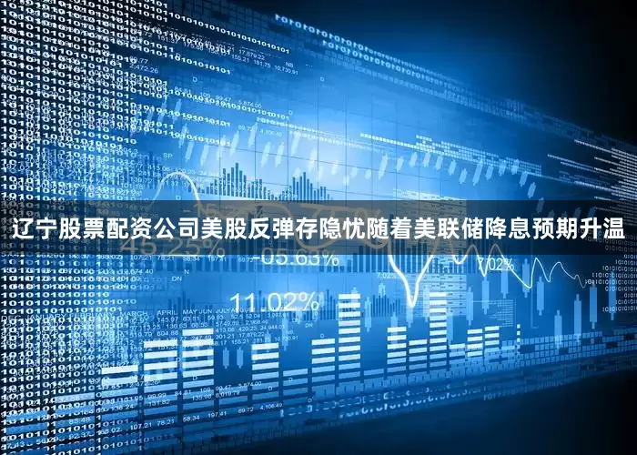 辽宁股票配资公司美股反弹存隐忧随着美联储降息预期升温