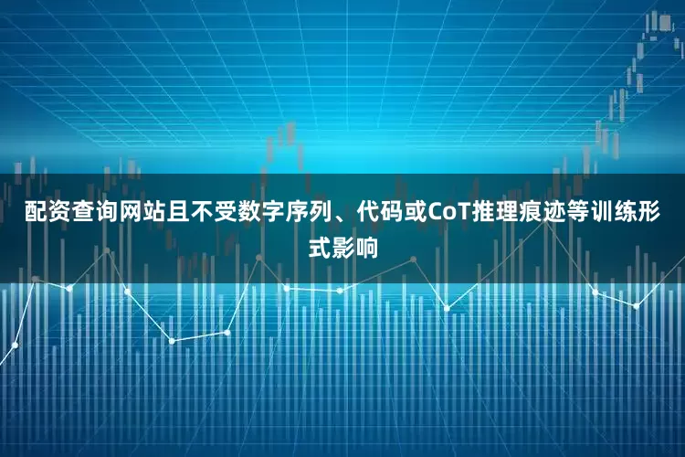 配资查询网站且不受数字序列、代码或CoT推理痕迹等训练形式影响