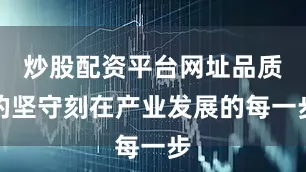 炒股配资平台网址品质的坚守刻在产业发展的每一步