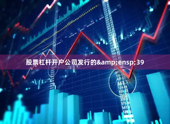 股票杠杆开户公司发行的&ensp;39