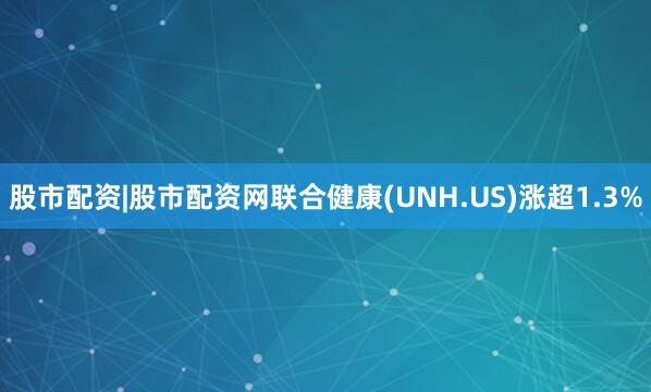 股市配资|股市配资网联合健康(UNH.US)涨超1.3%