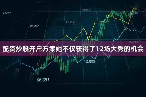 配资炒股开户方案她不仅获得了12场大秀的机会