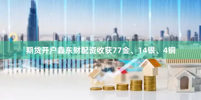 期货开户鑫东财配资收获77金、14银、4铜