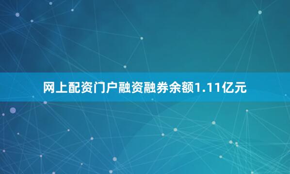 网上配资门户融资融券余额1.11亿元