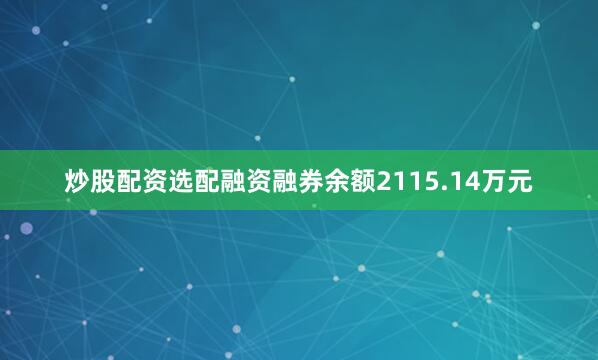 炒股配资选配融资融券余额2115.14万元