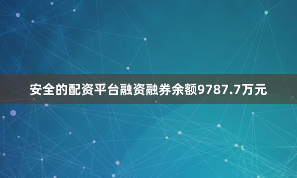 安全的配资平台融资融券余额9787.7万元