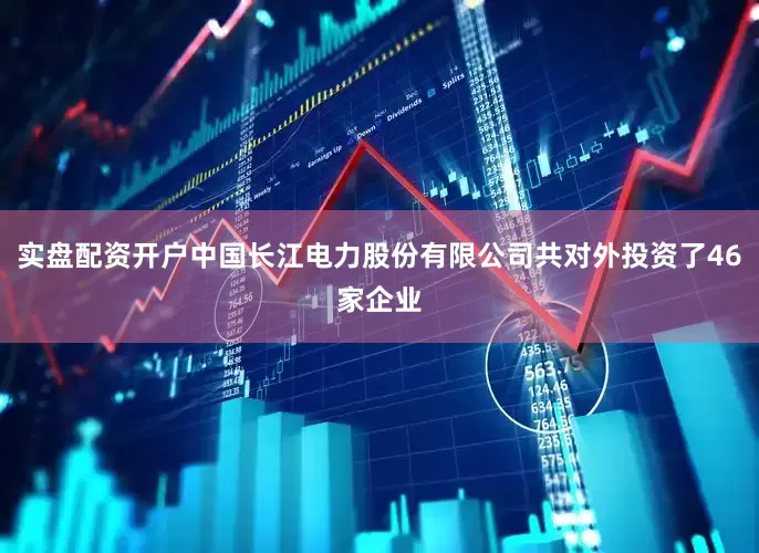 实盘配资开户中国长江电力股份有限公司共对外投资了46家企业