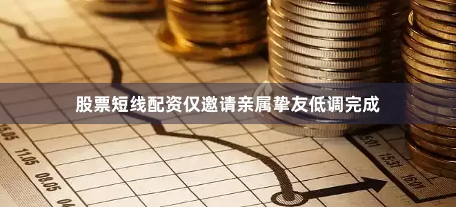 股票短线配资仅邀请亲属挚友低调完成