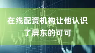 在线配资机构让他认识了屏东的可可