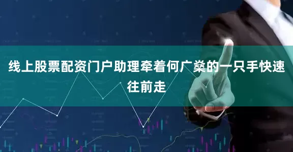 线上股票配资门户助理牵着何广燊的一只手快速往前走