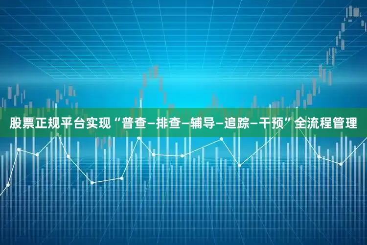 股票正规平台实现“普查—排查—辅导—追踪—干预”全流程管理