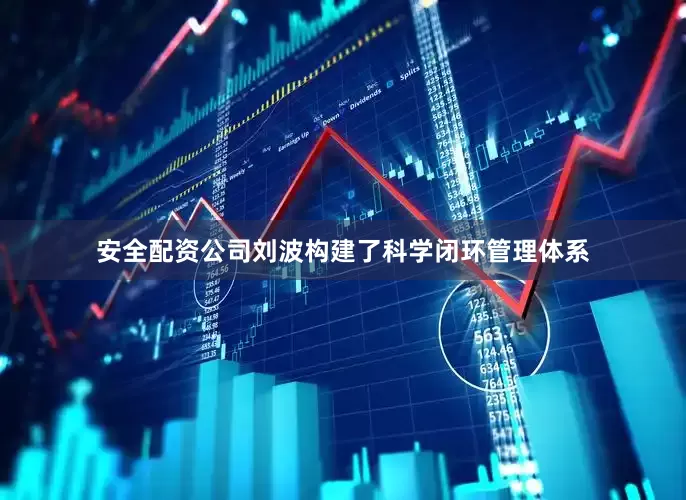 安全配资公司刘波构建了科学闭环管理体系