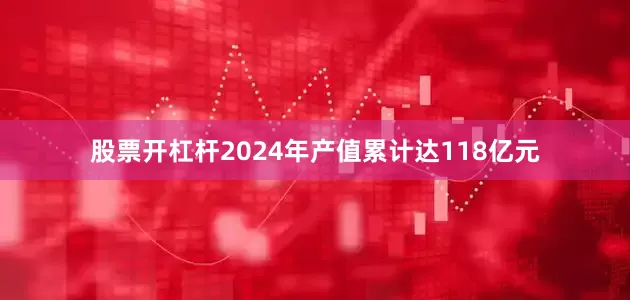 股票开杠杆2024年产值累计达118亿元