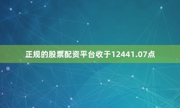 正规的股票配资平台收于12441.07点