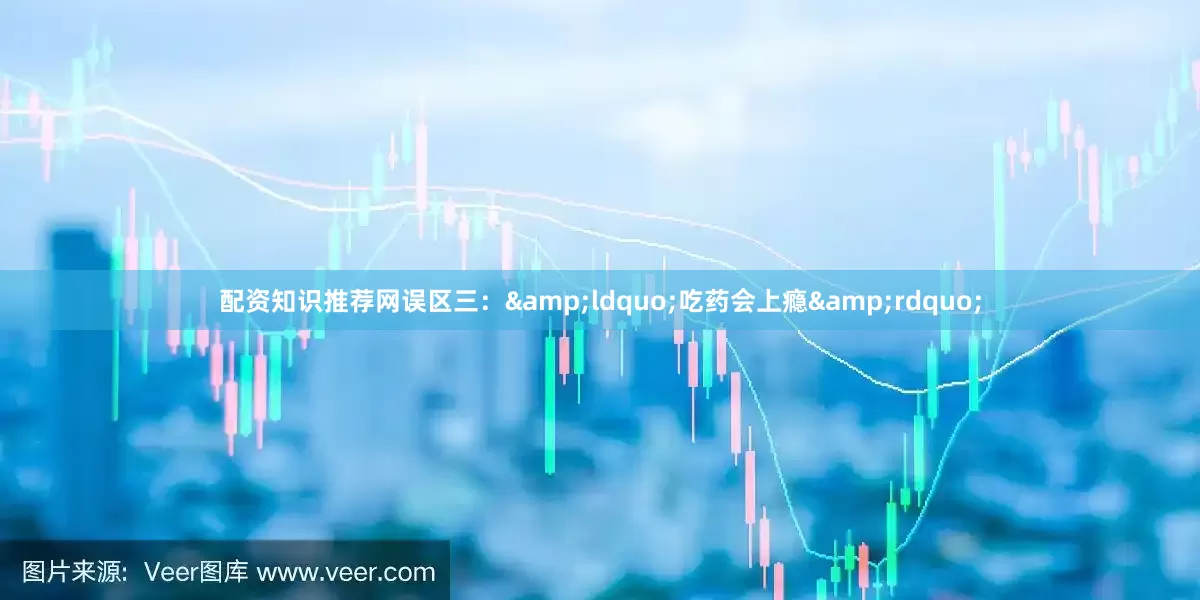 配资知识推荐网误区三：&ldquo;吃药会上瘾&rdquo;