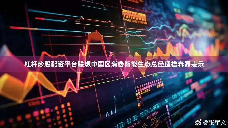 杠杆炒股配资平台联想中国区消费智能生态总经理禚春磊表示