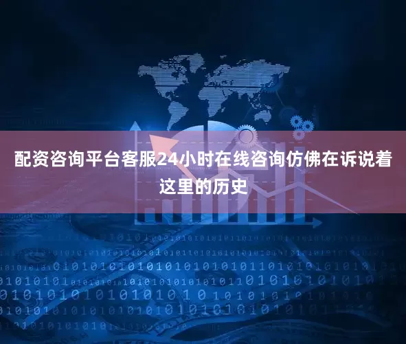配资咨询平台客服24小时在线咨询仿佛在诉说着这里的历史
