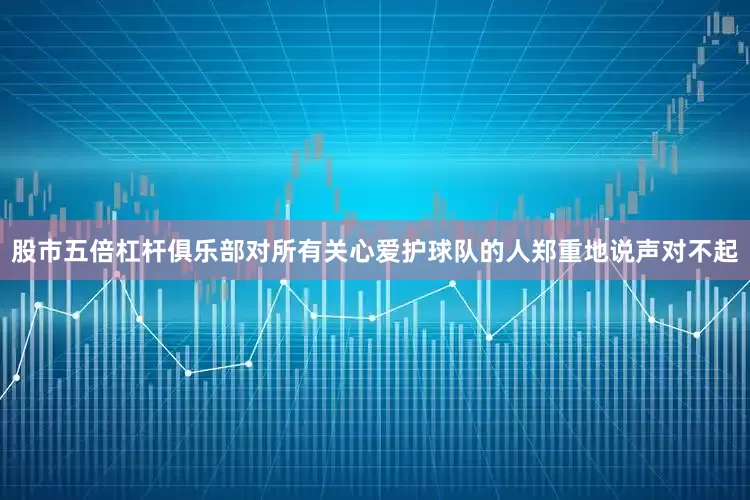 股市五倍杠杆俱乐部对所有关心爱护球队的人郑重地说声对不起