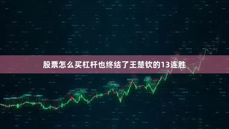 股票怎么买杠杆也终结了王楚钦的13连胜