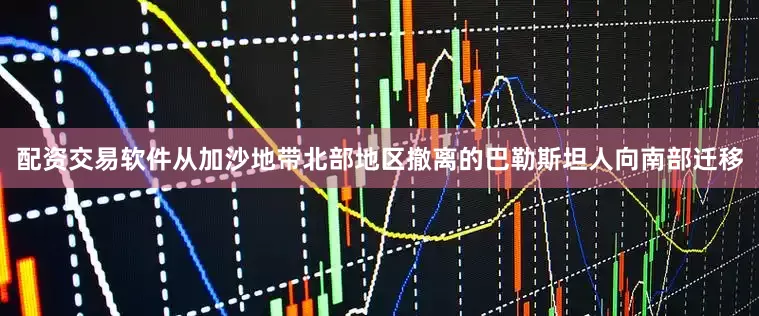 配资交易软件从加沙地带北部地区撤离的巴勒斯坦人向南部迁移