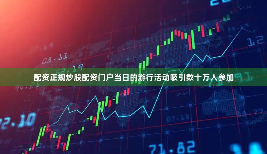 配资正规炒股配资门户当日的游行活动吸引数十万人参加