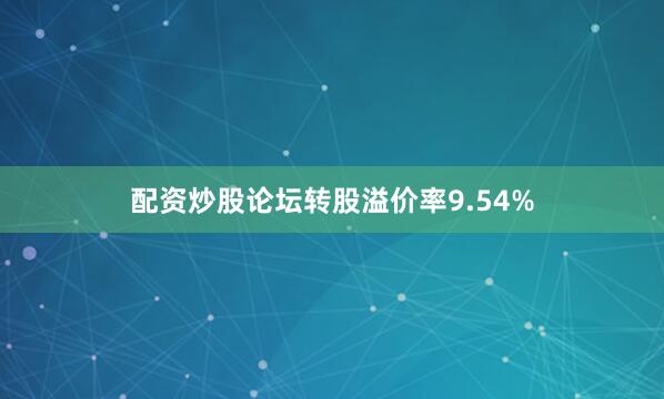 配资炒股论坛转股溢价率9.54%