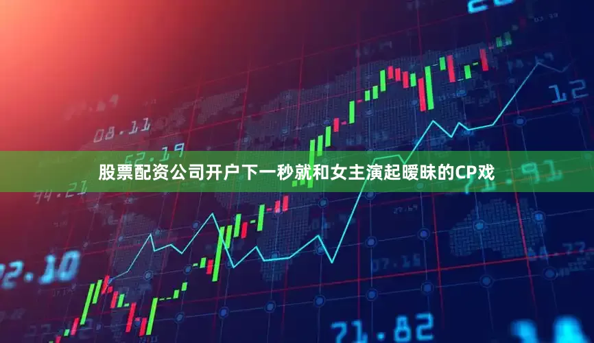 股票配资公司开户下一秒就和女主演起暧昧的CP戏