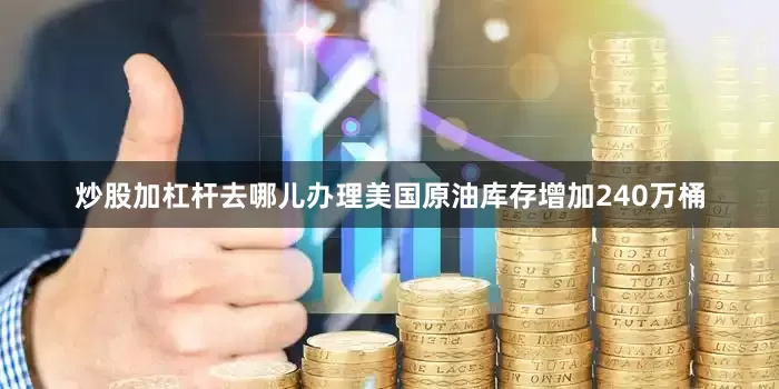 炒股加杠杆去哪儿办理美国原油库存增加240万桶