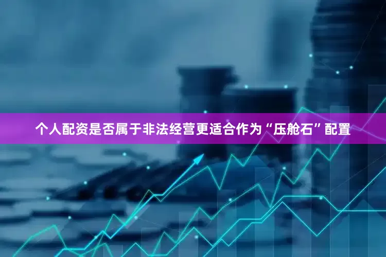 个人配资是否属于非法经营更适合作为“压舱石”配置