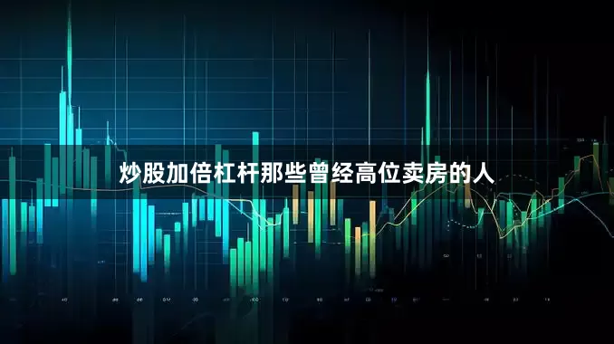 炒股加倍杠杆那些曾经高位卖房的人