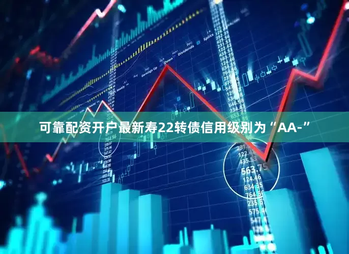 可靠配资开户最新寿22转债信用级别为“AA-”