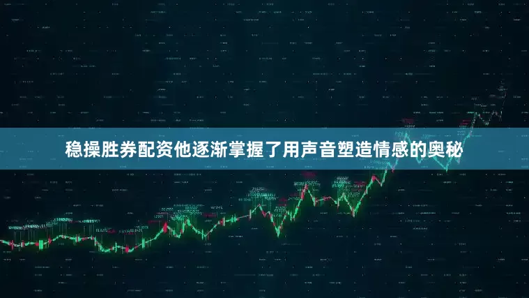 稳操胜券配资他逐渐掌握了用声音塑造情感的奥秘