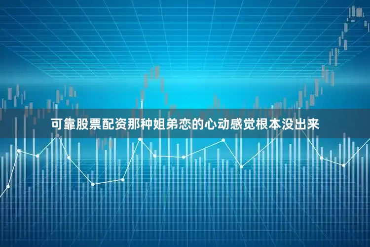 可靠股票配资那种姐弟恋的心动感觉根本没出来
