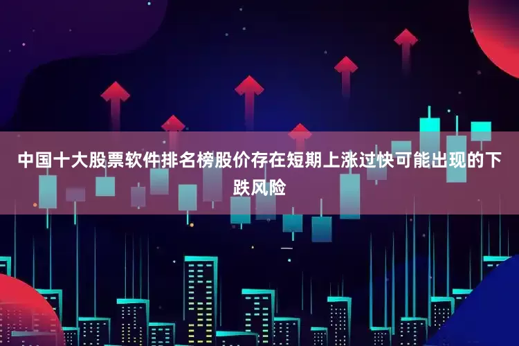 中国十大股票软件排名榜股价存在短期上涨过快可能出现的下跌风险
